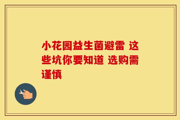 小花园益生菌避雷 这些坑你要知道 选购需谨慎 小花园益生菌避雷 这些坑你要知道 选购需谨慎