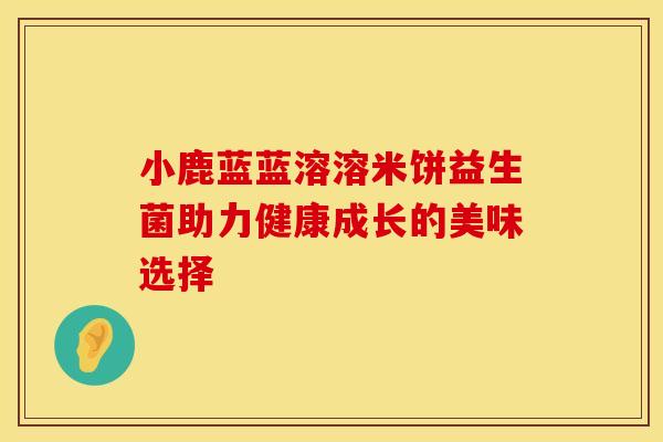 小鹿蓝蓝溶溶米饼益生菌助力健康成长的美味选择 小鹿蓝蓝溶溶米饼益生菌助力健康成长的美味选择