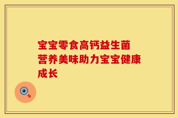 宝宝零食高钙益生菌 营养美味助力宝宝健康成长