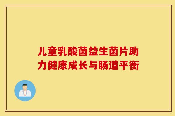 儿童乳酸菌益生菌片助力健康成长与肠道平衡