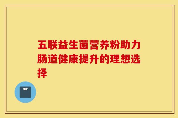 五联益生菌营养粉助力肠道健康提升的理想选择 五联益生菌营养粉助力肠道健康提升的理想选择