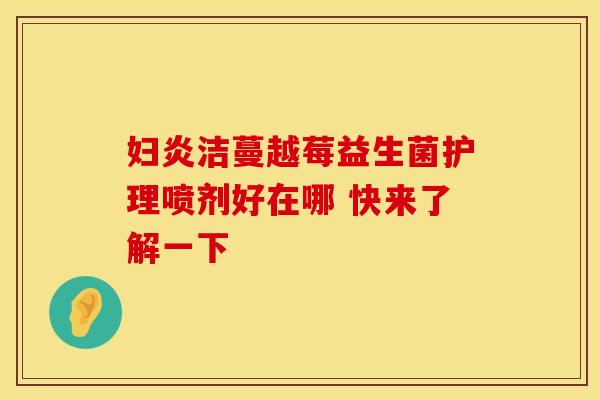 妇炎洁蔓越莓益生菌护理喷剂好在哪 快来了解一下 妇炎洁蔓越莓益生菌护理喷剂好在哪 快来了解一下