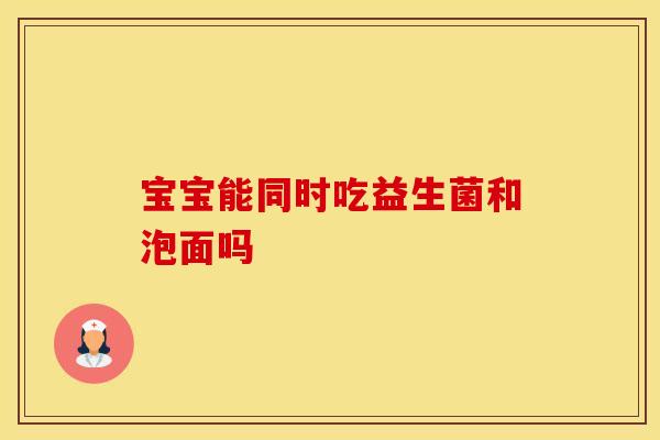 宝宝能同时吃益生菌和泡面吗