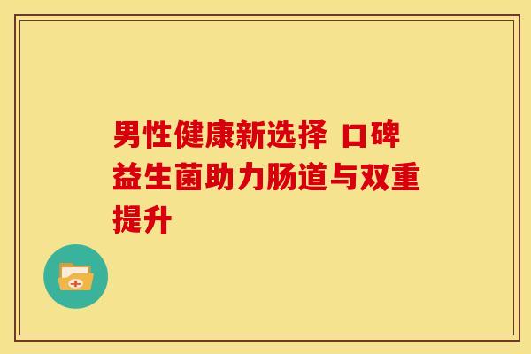 男性健康新选择 口碑益生菌助力肠道与双重提升 男性健康新选择 口碑益生菌助力肠道与双重提升