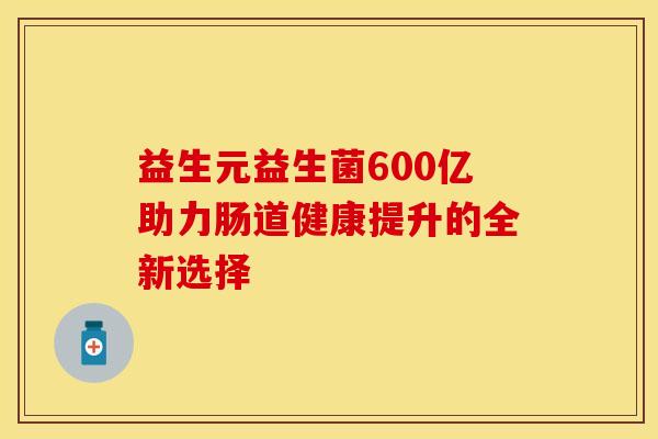 益生元益生菌600亿助力肠道健康提升的全新选择
