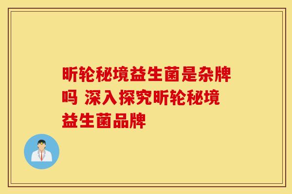 昕轮秘境益生菌是杂牌吗 深入探究昕轮秘境益生菌品牌