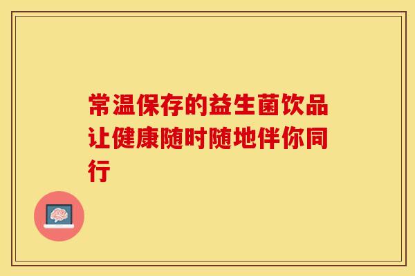 常温保存的益生菌饮品让健康随时随地伴你同行 常温保存的益生菌饮品让健康随时随地伴你同行