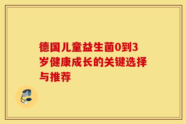 德国儿童益生菌0到3岁健康成长的关键选择与推荐
