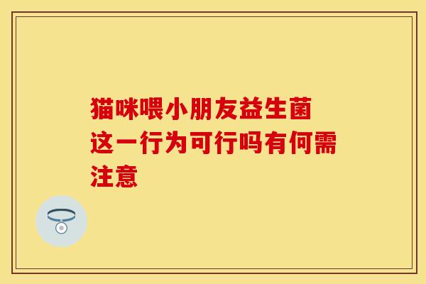 猫咪喂小朋友益生菌 这一行为可行吗有何需注意