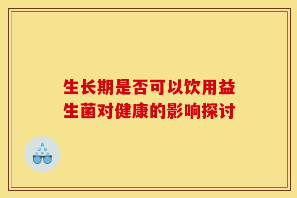 生长期是否可以饮用益生菌对健康的影响探讨