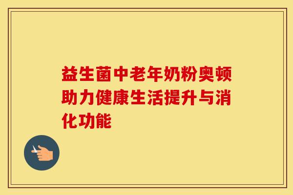 益生菌中老年奶粉奥顿助力健康生活提升与消化功能 益生菌中老年奶粉奥顿助力健康生活提升与消化功能
