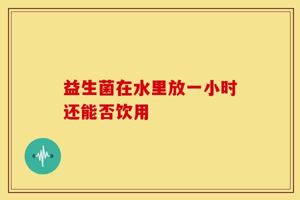 益生菌在水里放一小时还能否饮用