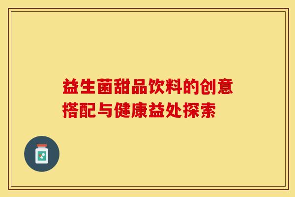 益生菌甜品饮料的创意搭配与健康益处探索 益生菌甜品饮料的创意搭配与健康益处探索