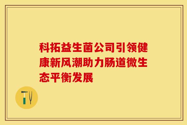 科拓益生菌公司引领健康新风潮助力肠道微生态平衡发展