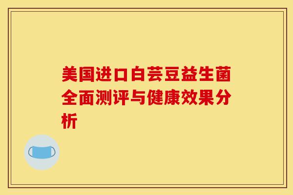 美国进口白芸豆益生菌全面测评与健康效果分析 美国进口白芸豆益生菌全面测评与健康效果分析