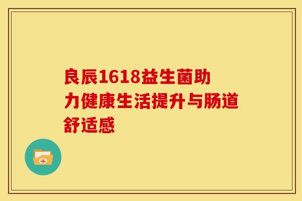 良辰1618益生菌助力健康生活提升与肠道舒适感