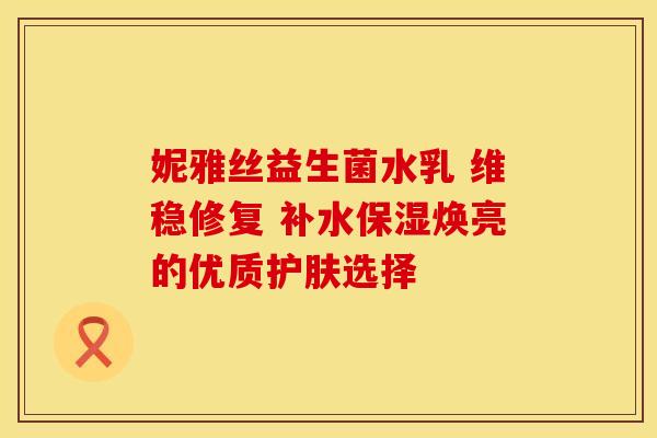 妮雅丝益生菌水乳 维稳修复 补水保湿焕亮的优质护肤选择