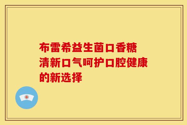 布雷希益生菌口香糖 清新口气呵护口腔健康的新选择