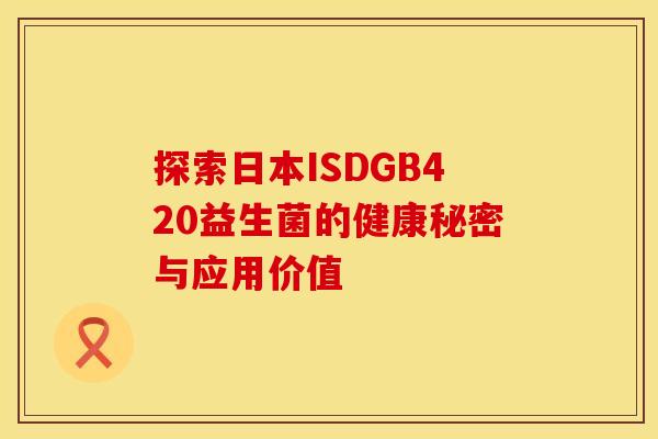 探索日本ISDGB420益生菌的健康秘密与应用价值