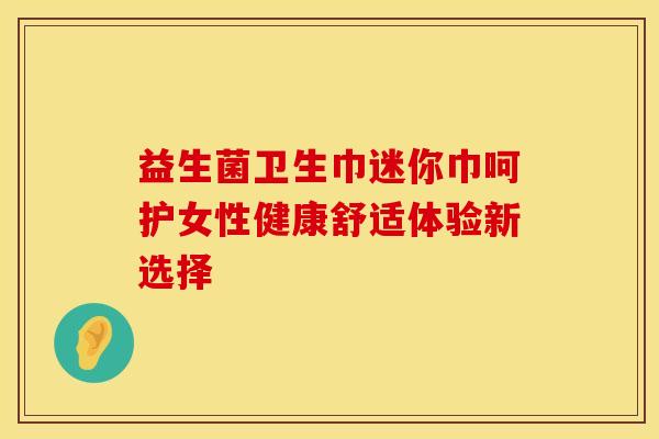 益生菌卫生巾迷你巾呵护女性健康舒适体验新选择