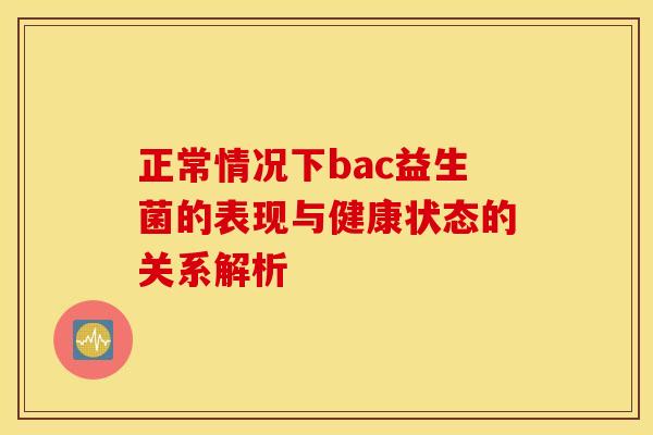 正常情况下bac益生菌的表现与健康状态的关系解析 正常情况下bac益生菌的表现与健康状态的关系解析