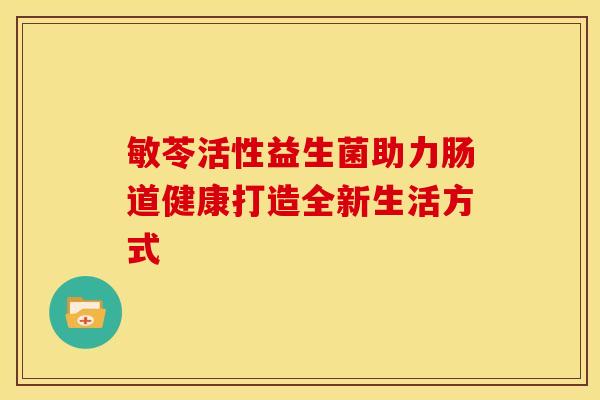 敏苓活性益生菌助力肠道健康打造全新生活方式 敏苓活性益生菌助力肠道健康打造全新生活方式