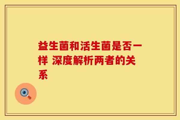 益生菌和活生菌是否一样 深度解析两者的关系