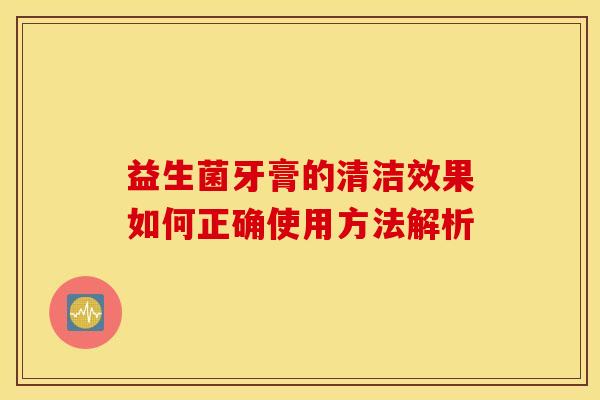 益生菌牙膏的清洁效果如何正确使用方法解析