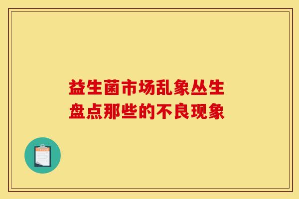 益生菌市场乱象丛生 盘点那些的不良现象