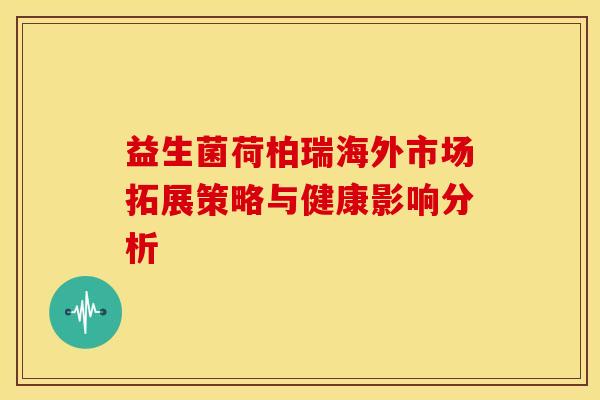 益生菌荷柏瑞海外市场拓展策略与健康影响分析 益生菌荷柏瑞海外市场拓展策略与健康影响分析