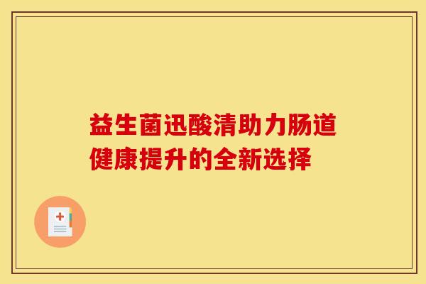 益生菌迅酸清助力肠道健康提升的全新选择