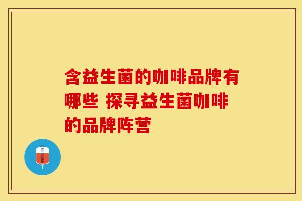 含益生菌的咖啡品牌有哪些 探寻益生菌咖啡的品牌阵营