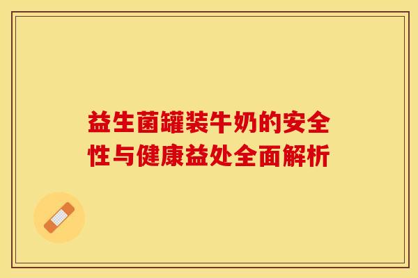 益生菌罐装牛奶的安全性与健康益处全面解析