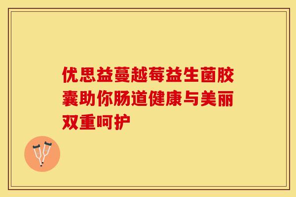 优思益蔓越莓益生菌胶囊助你肠道健康与美丽双重呵护