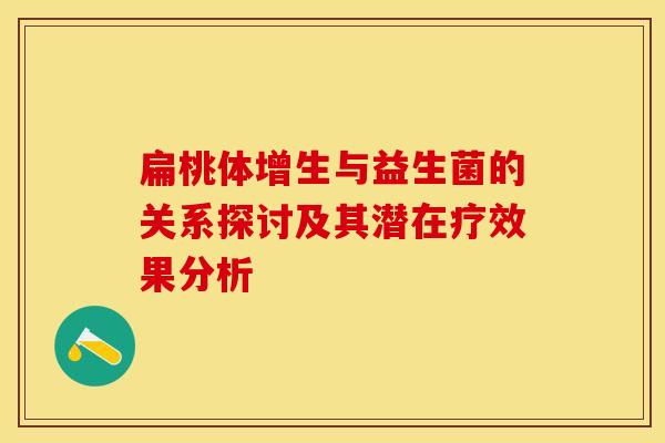 扁桃体增生与益生菌的关系探讨及其潜在疗效果分析