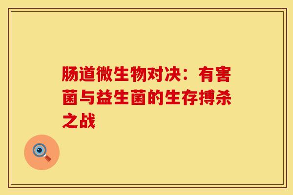肠道微生物对决：有害菌与益生菌的生存搏杀之战