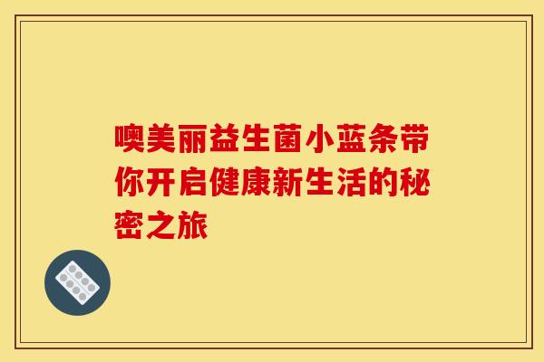 噢美丽益生菌小蓝条带你开启健康新生活的秘密之旅