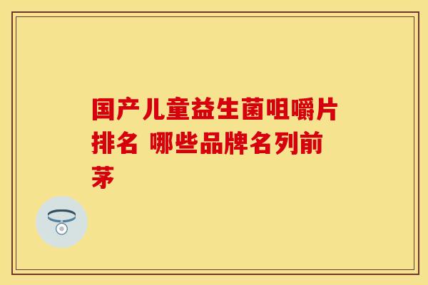 国产儿童益生菌咀嚼片排名 哪些品牌名列前茅