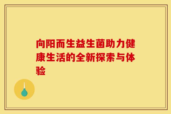 向阳而生益生菌助力健康生活的全新探索与体验