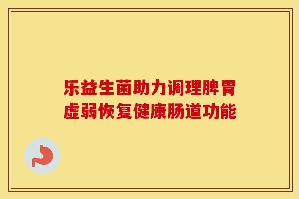 乐益生菌助力调理脾胃虚弱恢复健康肠道功能