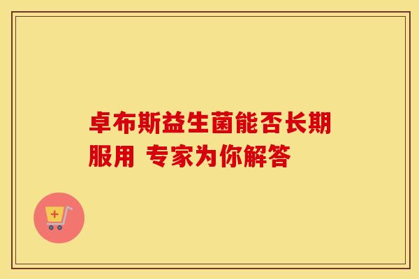 卓布斯益生菌能否长期服用 专家为你解答