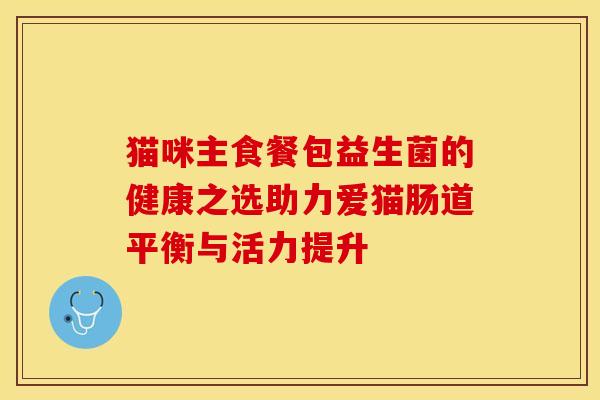 猫咪主食餐包益生菌的健康之选助力爱猫肠道平衡与活力提升
