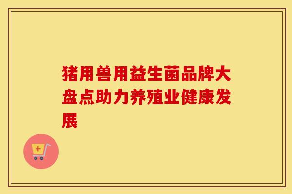 猪用兽用益生菌品牌大盘点助力养殖业健康发展