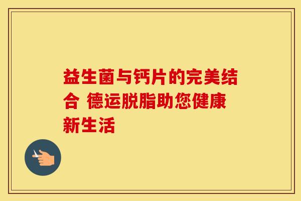 益生菌与钙片的完美结合 德运脱脂助您健康新生活