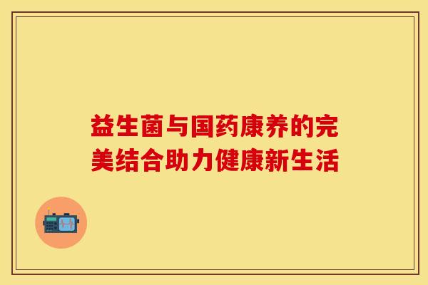 益生菌与国药康养的完美结合助力健康新生活