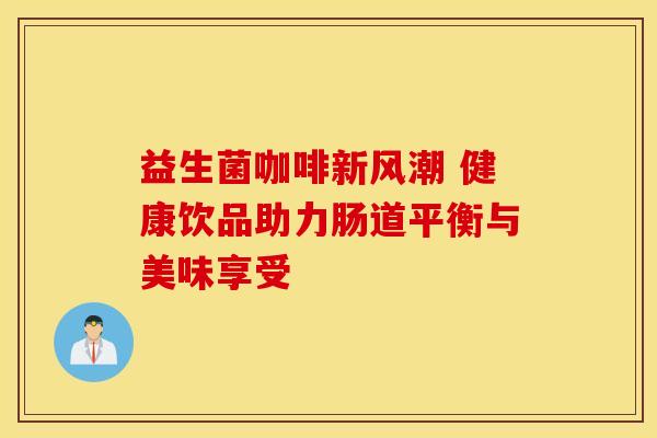 益生菌咖啡新风潮 健康饮品助力肠道平衡与美味享受