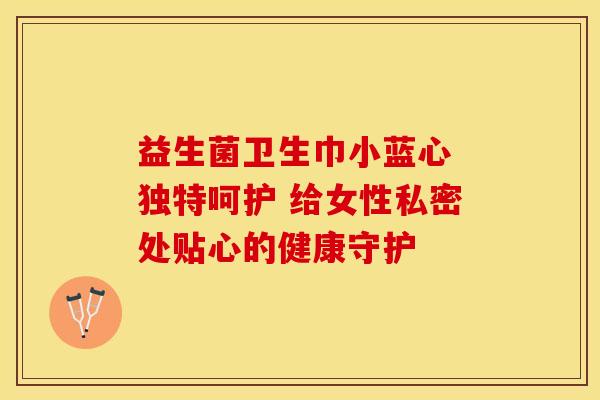 益生菌卫生巾小蓝心 独特呵护 给女性私密处贴心的健康守护