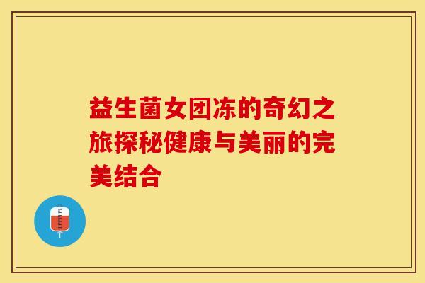 益生菌女团冻的奇幻之旅探秘健康与美丽的完美结合