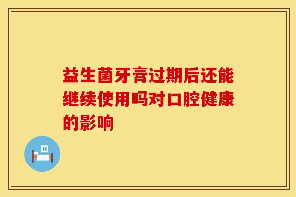 益生菌牙膏过期后还能继续使用吗对口腔健康的影响
