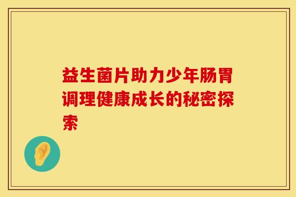 益生菌片助力少年肠胃调理健康成长的秘密探索